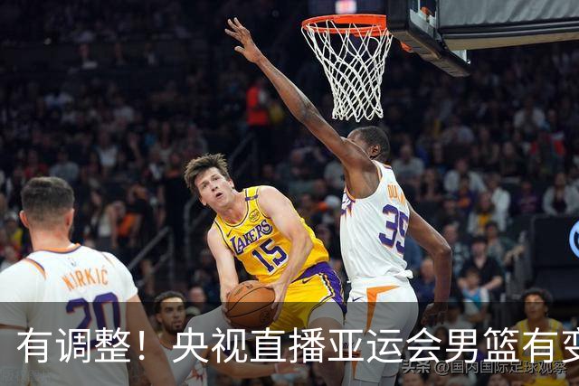 有调整！央视直播亚运会男篮有变，中国VS日本，中国男篮冲击决赛